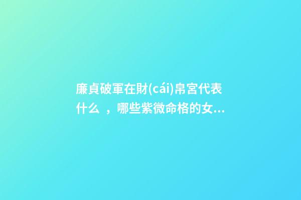 廉貞破軍在財(cái)帛宮代表什么，哪些紫微命格的女人